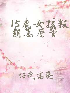 15岁女孩叛逆期怎么管