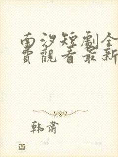 南汐短剧全集免费观看最新章节更新