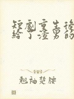 短剧重生后我嫁给了渣男的死对头在线