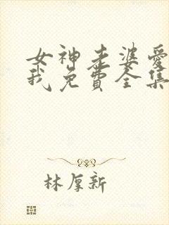 女神老婆爱赖上我免费全集观看