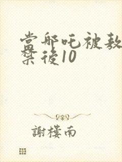 当哪吒被敖丙囚禁后10