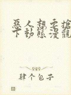 恶人想要抢救一下动态漫观看