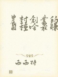 农村创业的好项目种啥最赚钱