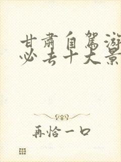 甘肃自驾游旅游必去十大景点