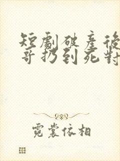 短剧破产后被哥哥扔到死对头家里
