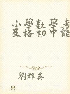 小学数学考试不及格初中能跟上吗