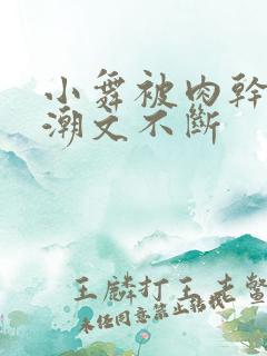 小舞被肉干高h潮文不断