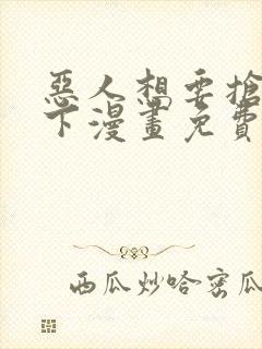 恶人想要抢救一下漫画免费漫画快看