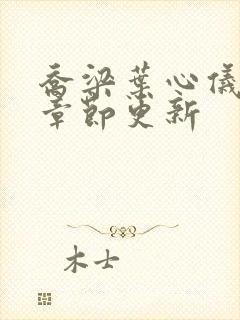 乔梁叶心仪超前章节更新