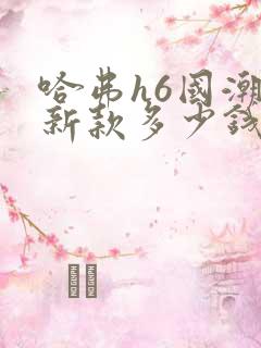 哈弗h6国潮版新款多少钱