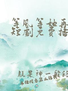 等风等她再回头短剧免费播放