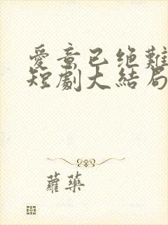 爱意已绝难再续短剧大结局