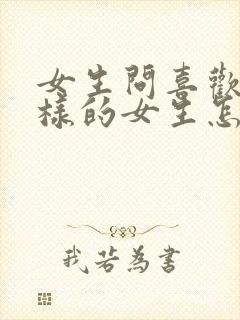 女生问喜欢什么样的女生怎么回答