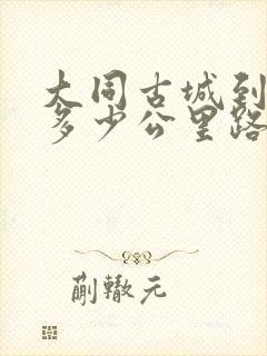 大同古城到云冈多少公里路