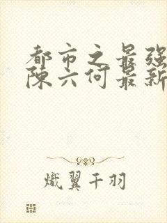 都市之最强狂兵陈六何最新章节