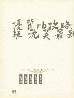 优质rb攻略系统 沈芙最新章节更新