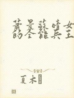 萧晨苏晴女总裁的全能兵王笔趣阁