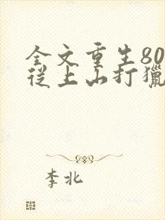 全文重生80:从上山打猎开始发家致富