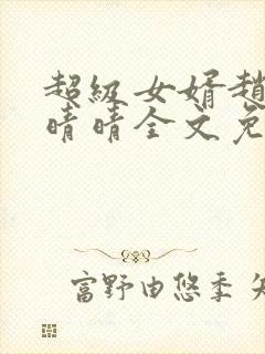 超级女婿赵旭李晴晴全文免费阅读终极版999