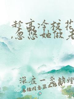 趁高冷校花青涩,忽悠她做老婆 笔趣阁