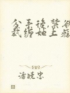 分手后,禁欲总裁缠她上瘾免费观看