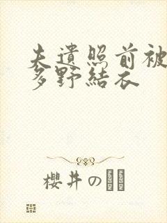 夫遗照前被侵波多野结衣