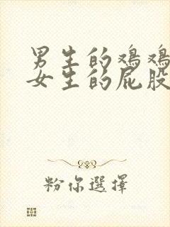 男生的鸡鸡插入女生的屁股里的视频