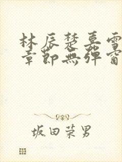 林辰楚嘉雪最新章节无弹窗笔趣阁