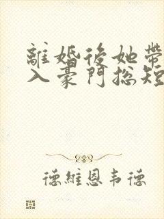 离婚后她带崽嫁入豪门总短剧