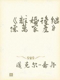 《离婚后继承了亿万家产》