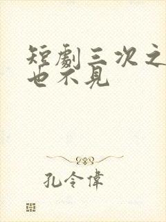 短剧三次之后再也不见