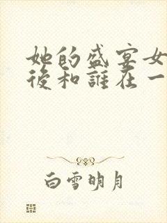 她的盛宴女主最后和谁在一起了