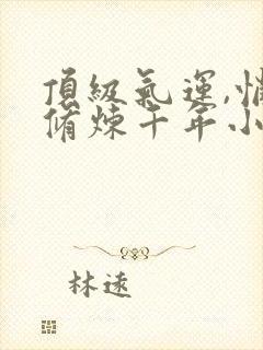 顶级气运,悄悄修炼千年小说全集免费看