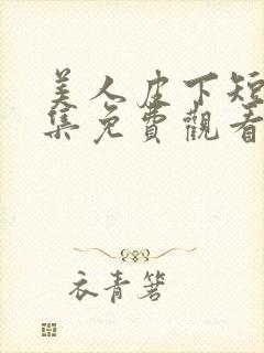 美人皮下短剧全集免费观看