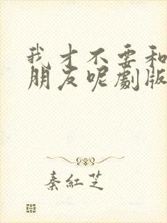 我才不要和你做朋友呢剧版