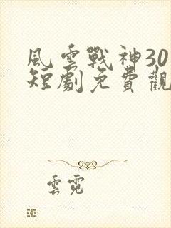 风云战神30集短剧免费观看