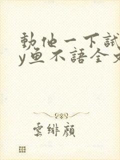 动他一下试试by鱼不语全文免费阅读笔趣阁