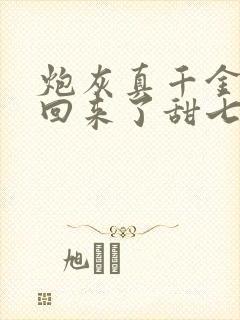 炮灰真千金重生回来了甜七柒