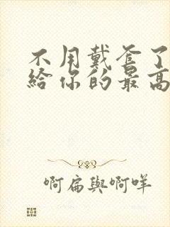 不用戴套了这是给你的最高