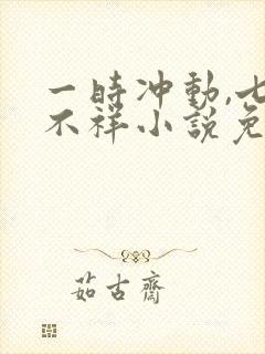 一时冲动,七世不祥小说免费阅读全文