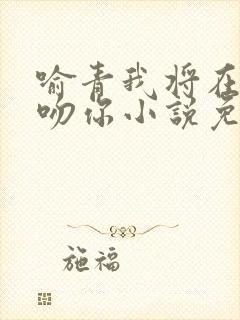 喻青我将在今夜吻你小说免费阅读