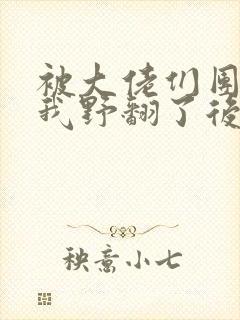 被大佬们团宠后我野翻了后续