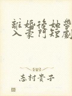离婚后她带崽嫁入豪门短剧全集在线观看