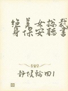 绝美女总裁的贴身保安听书完整版