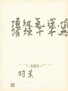 顶级气运,偷偷修炼千年无删减全部章节