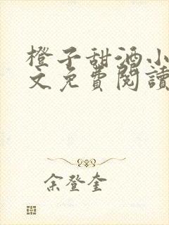 橙子甜酒小说全文免费阅读笔趣阁