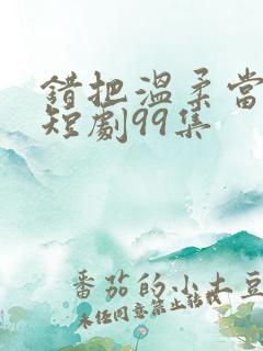 错把温柔当情深短剧99集