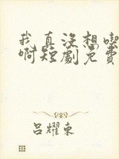 我真没想吃软饭啊短剧免费观看全集