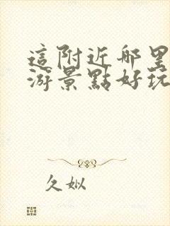 这附近哪里有旅游景点好玩的地方