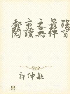 都市之最强狂兵阅读无弹窗